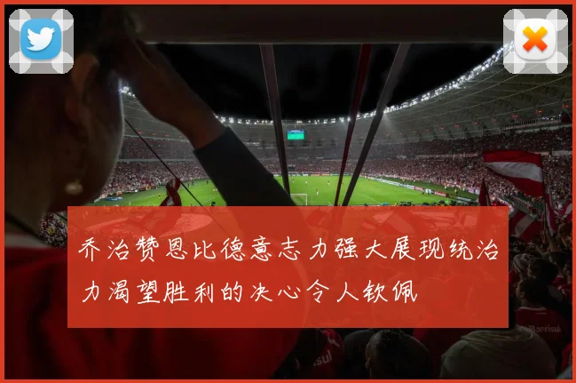 乔治赞恩比德意志力强大展现统治力渴望胜利的决心令人钦佩