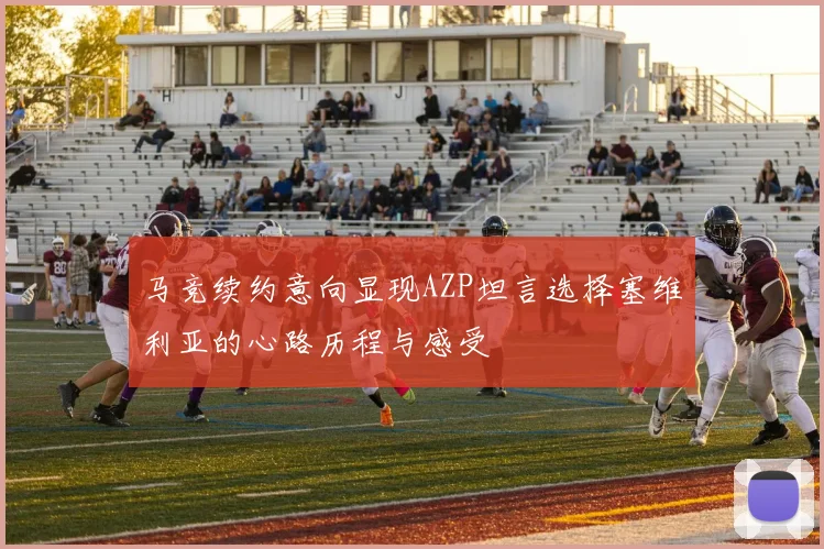 马竞续约意向显现AZP坦言选择塞维利亚的心路历程与感受