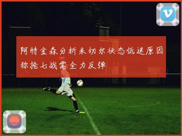 阿特金森分析米切尔状态低迷原因称抢七战需全力反弹