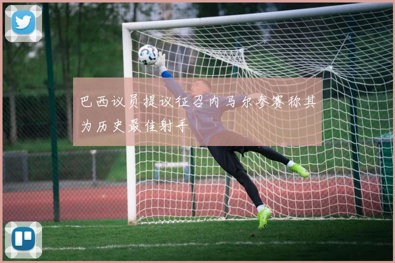 巴西议员提议征召内马尔参赛称其为历史最佳射手