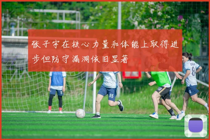 张子宇在核心力量和体能上取得进步但防守漏洞依旧显著