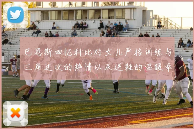 巴恩斯回忆科比对女儿严格训练与三角进攻的热情以及送鞋的温暖举动