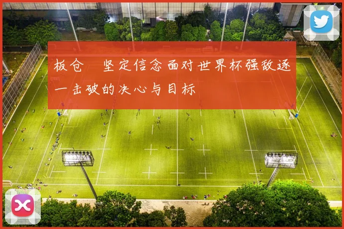 板仓滉坚定信念面对世界杯强敌逐一击破的决心与目标