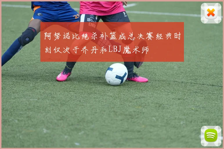 阿努诺比绝杀补篮成总决赛经典时刻仅次于乔丹和LBJ魔术师