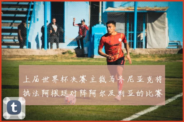 上届世界杯决赛主裁马齐尼亚克将执法阿根廷对阵阿尔及利亚的比赛
