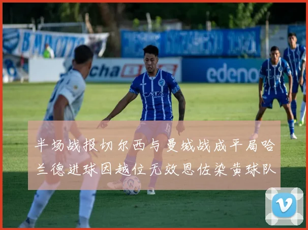 半场战报切尔西与曼城战成平局哈兰德进球因越位无效恩佐染黄球队表现低迷