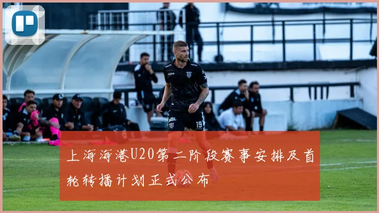 上海海港U20第二阶段赛事安排及首轮转播计划正式公布