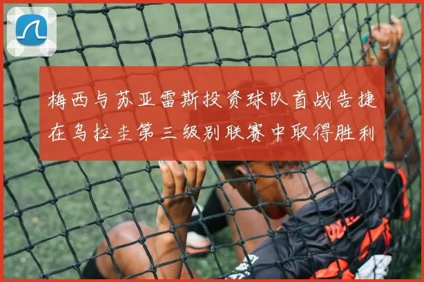 梅西与苏亚雷斯投资球队首战告捷在乌拉圭第三级别联赛中取得胜利