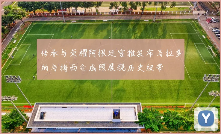 传承与荣耀阿根廷官推发布马拉多纳与梅西合成照展现历史纽带