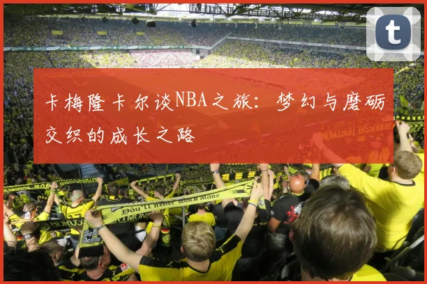 卡梅隆卡尔谈NBA之旅：梦幻与磨砺交织的成长之路