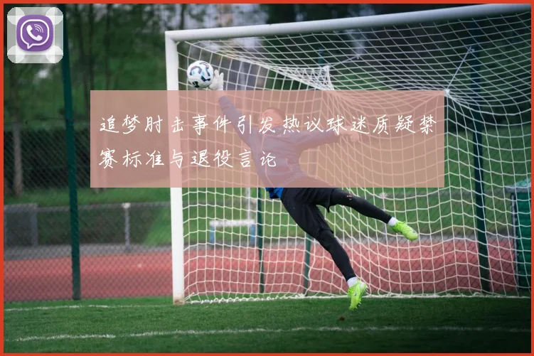 追梦肘击事件引发热议球迷质疑禁赛标准与退役言论