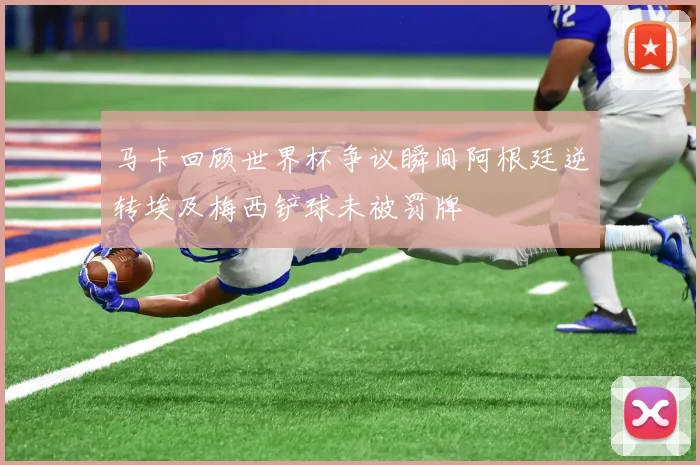 马卡回顾世界杯争议瞬间阿根廷逆转埃及梅西铲球未被罚牌