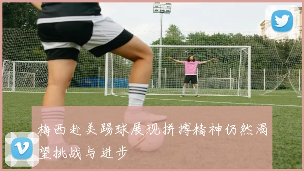 梅西赴美踢球展现拼搏精神仍然渴望挑战与进步