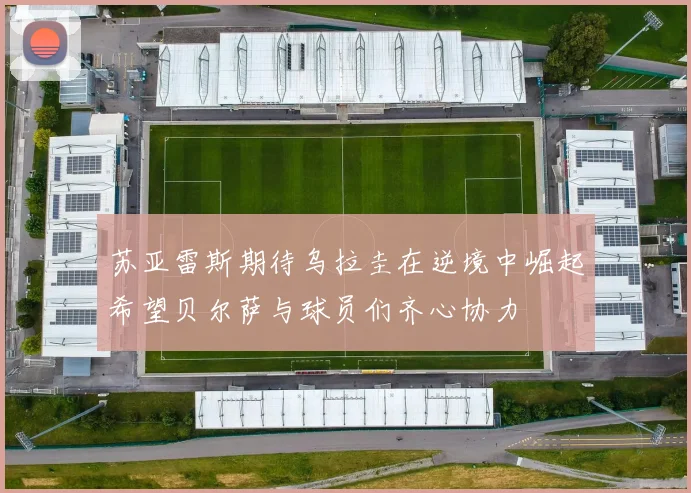 苏亚雷斯期待乌拉圭在逆境中崛起希望贝尔萨与球员们齐心协力