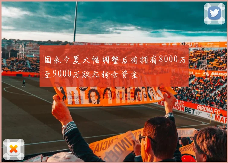 国米今夏大幅调整后将拥有8000万至9000万欧元转会资金