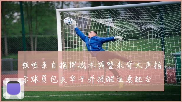 教练亲自指挥战术调整米奇大声指示球员包夹华子并提醒注意配合