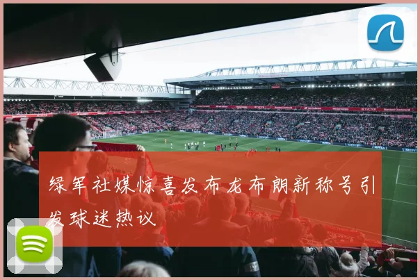 绿军社媒惊喜发布龙布朗新称号引发球迷热议