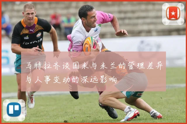 马特拉齐谈国米与米兰的管理差异与人事变动的深远影响